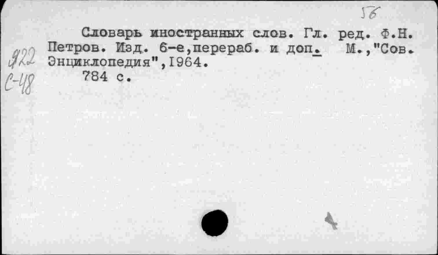 ﻿Словарь иностранных слов. Гл. Петров. Изд. 6-е,перераб. и доп. Энциклопедия",1964.
784 с.